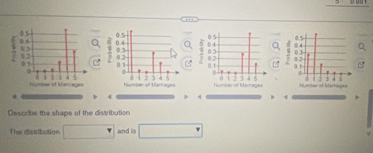 a 


*
4
4

Describe the shape of the distribution 
The distibution □ and is □