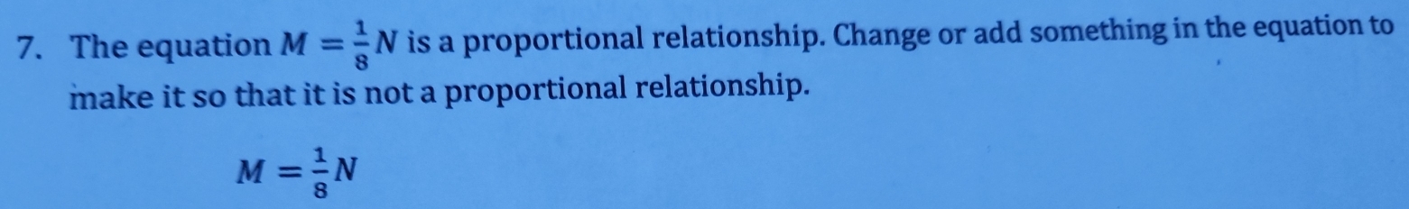 The equation M= 1/8 N is a proportional relationship. Change or add something in the equation to 
make it so that it is not a proportional relationship.
M= 1/8 N