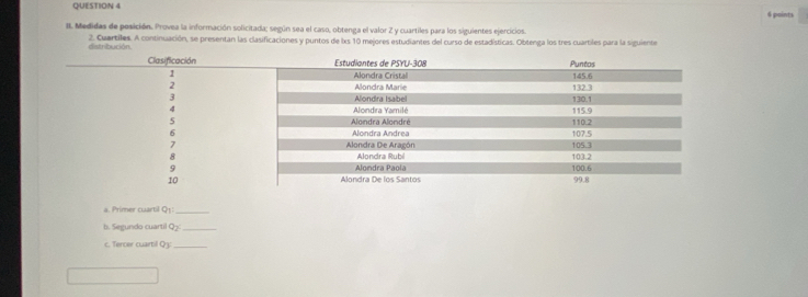 Medidas de posición. Provea la información solicitada; según sea el caso, obtenga el valor 2 y cuartiles para los siguientes ejercicios. 
distribución 2. Cuartiles. A continuación, se presentan las clasificaciones y puntos de lxs 10 mejores estudiantes del curso de estadísticas. Obtenga los tres cuartiles para la siguiente 
a. Primer cuartil Q1_ 
b. Segundo cuartil Q_2 _ 
c. Tercer cuartil Q3:_