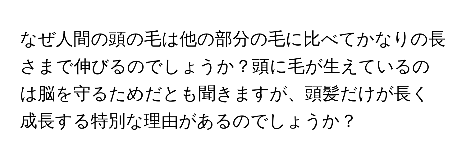 なぜ人間の頭の毛は他の部分の毛に比べてかなりの長さまで伸びるのでしょうか？頭に毛が生えているのは脳を守るためだとも聞きますが、頭髪だけが長く成長する特別な理由があるのでしょうか？