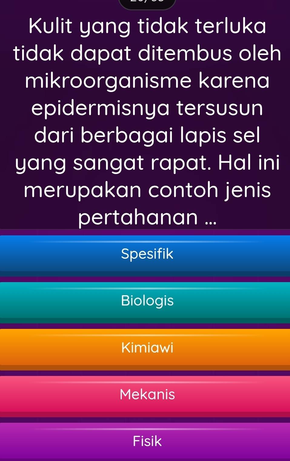 Kulit yang tidak terluka
tidak dapat ditembus oleh
mikroorganisme karena
epidermisnya tersusun
dari berbagai lapis sel
yang sangat rapat. Hal ini
merupakan contoh jenis
pertahanan ...
Spesifik
Biologis
Kimiawi
Mekanis
Fisik