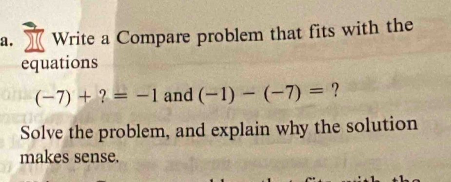 Write a Compare problem that fits with the 
equations
(-7)+?=-1 and (-1)-(-7)= ? 
Solve the problem, and explain why the solution 
makes sense.