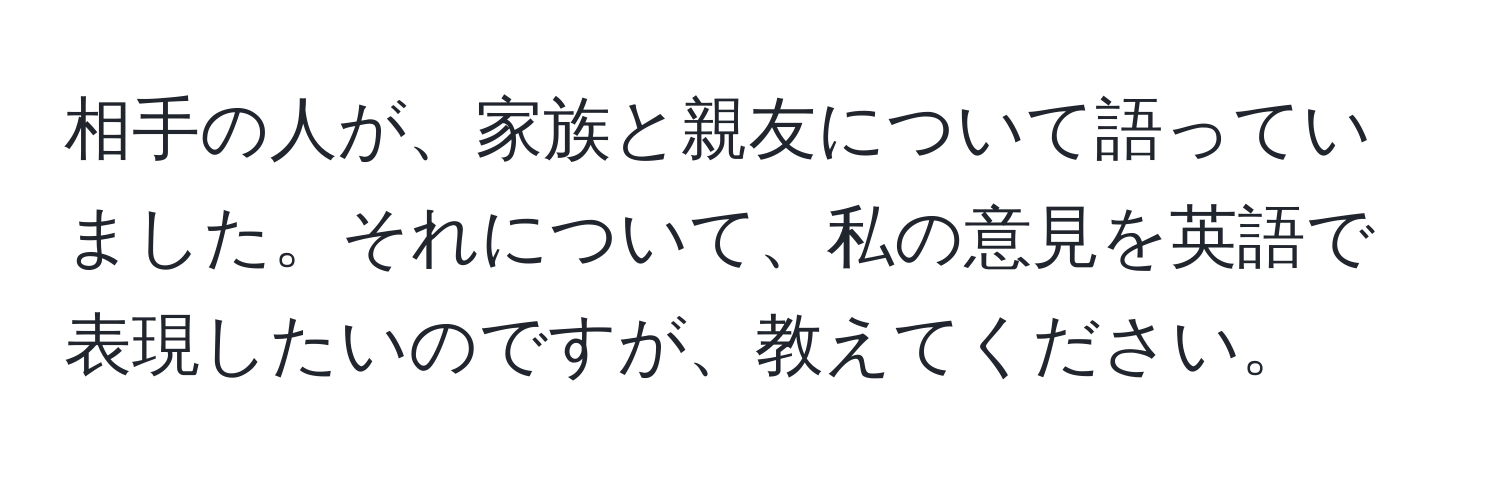 相手の人が、家族と親友について語っていました。それについて、私の意見を英語で表現したいのですが、教えてください。