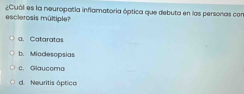 ¿Cuál es la neuropatía inflamatoria óptica que debuta en las personas con
esclerosis múltiple?
a. Cataratas
b. Miodesopsias
c.Glaucoma
d. Neuritis óptica