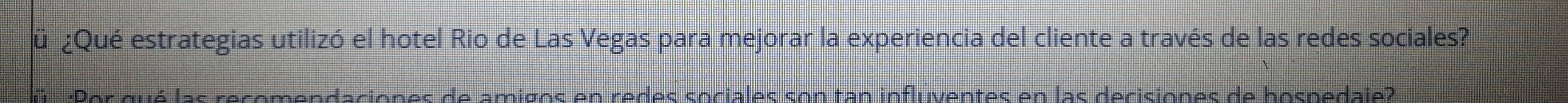 ü ¿Qué estrategias utilizó el hotel Rio de Las Vegas para mejorar la experiencia del cliente a través de las redes sociales? 
ü :Por gué las recemendaciones de amigos en redes sociales son tan influventes en las decisiones de hospedaie?