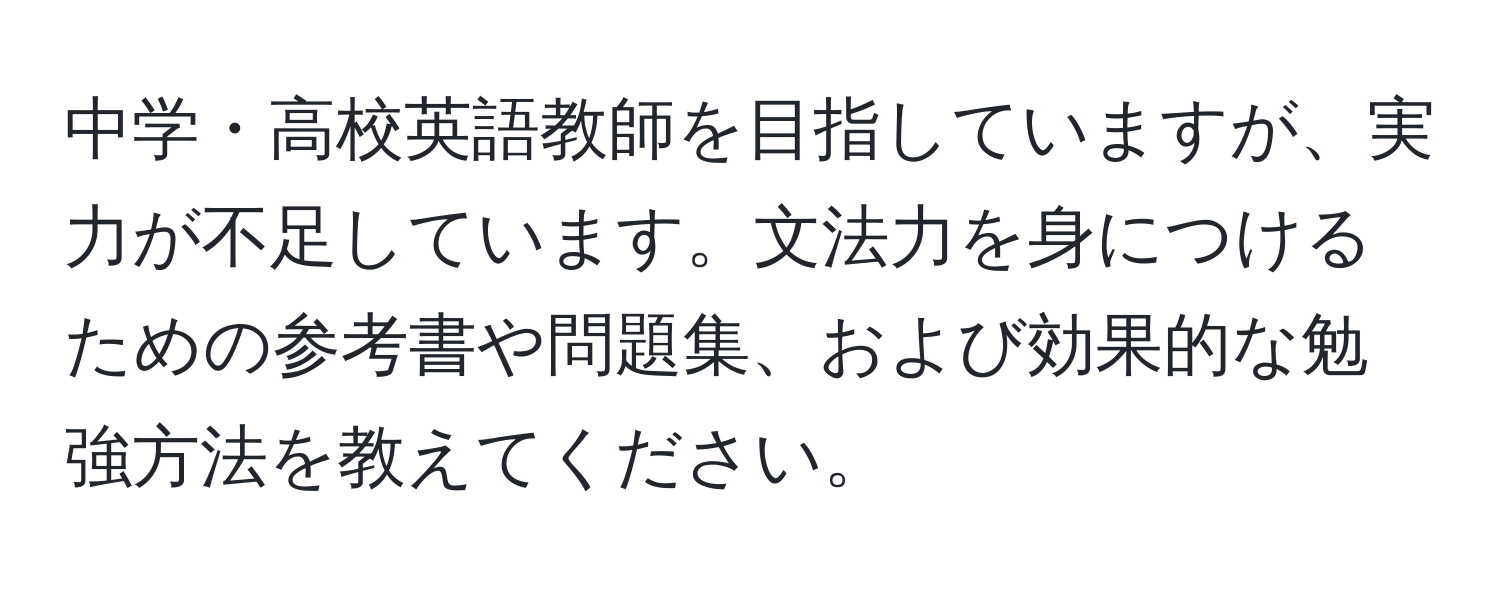 中学・高校英語教師を目指していますが、実力が不足しています。文法力を身につけるための参考書や問題集、および効果的な勉強方法を教えてください。