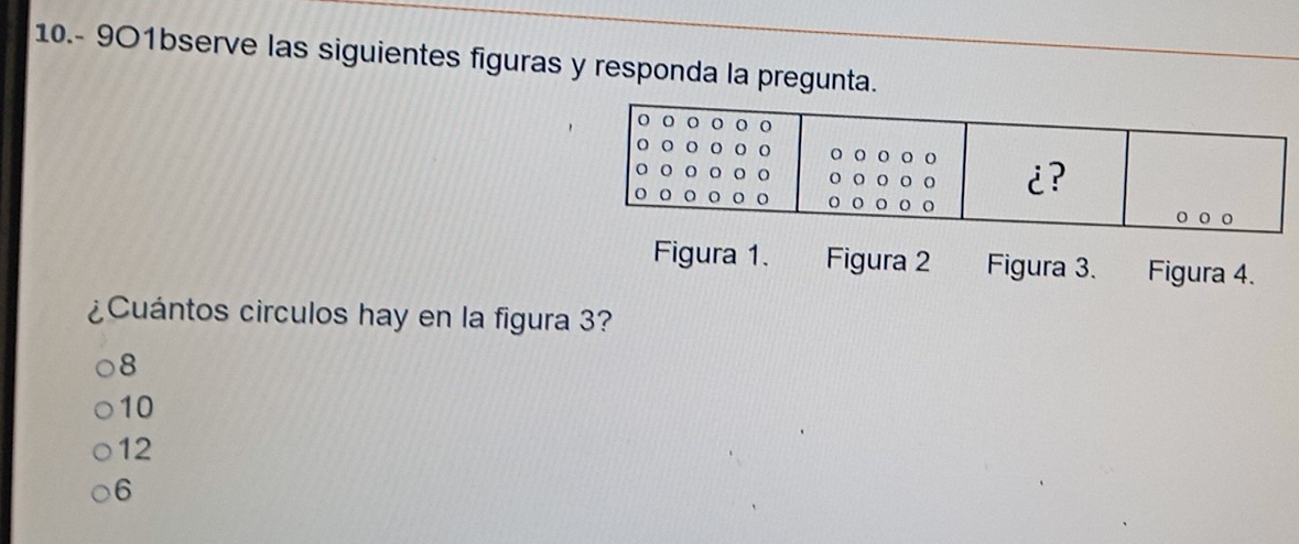 10.- 9O1bserve las siguientes figuras y responda la pregunta.
Figura 1. Figura 2 Figura 3. Figura 4.

¿Cuántos circulos hay en la figura 3?
8
10
12
6