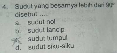 Sudut yang besarnya lebih dari 90^o
disebut ....
a. sudut nol
b. sudut lancip. sudut tumpul
d. sudut siku-siku