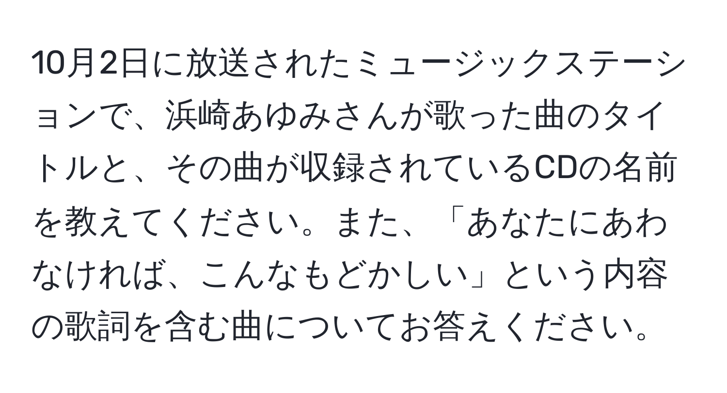 10月2日に放送されたミュージックステーションで、浜崎あゆみさんが歌った曲のタイトルと、その曲が収録されているCDの名前を教えてください。また、「あなたにあわなければ、こんなもどかしい」という内容の歌詞を含む曲についてお答えください。