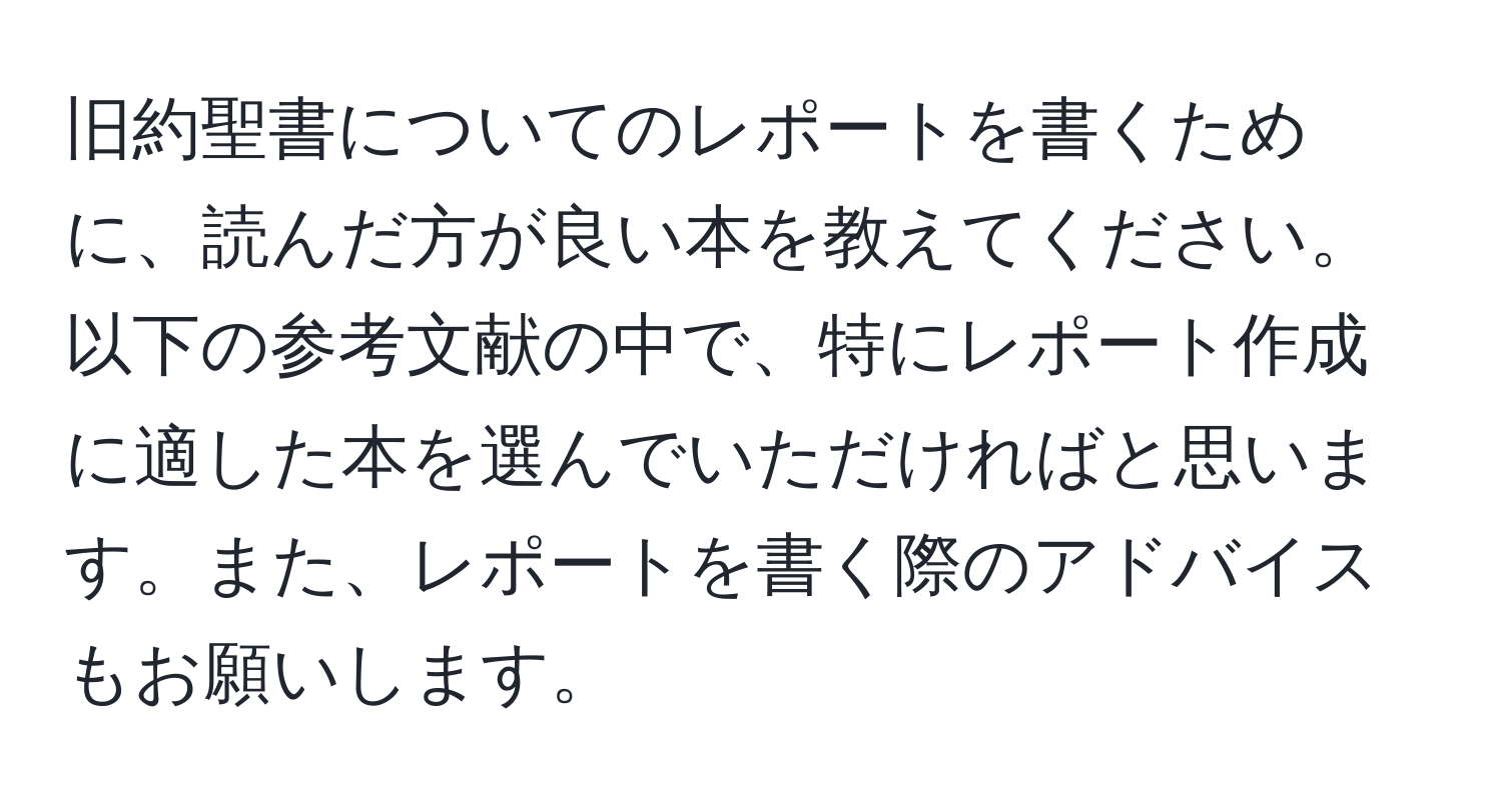 旧約聖書についてのレポートを書くために、読んだ方が良い本を教えてください。以下の参考文献の中で、特にレポート作成に適した本を選んでいただければと思います。また、レポートを書く際のアドバイスもお願いします。