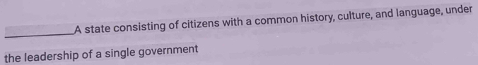 A state consisting of citizens with a common history, culture, and language, under 
the leadership of a single government