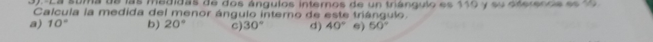 3).-La suma de las medidas de dos ángulos internos de un triángulo es 119 y su eterenos ee l 
Calcula la medida del menor ángulo interno de este triángulo.
b)
a) 10° 20° C) 30° d) 40° e) 50°