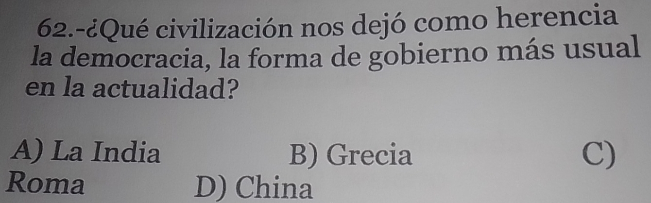 62.-¿Qué civilización nos dejó como herencia
la democracia, la forma de gobierno más usual
en la actualidad?
A) La India B) Grecia C)
Roma D) China