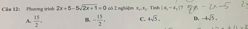 Phương trình 2x+5-5sqrt(2x+1)=0 có 2 nghiệm x_1, x_2. Tính |x_1-x_2| ？
A.  15/2 . - 15/2 . 
B.
C. 4sqrt(5). D. -4sqrt(5).