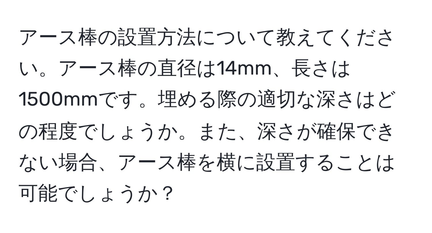 アース棒の設置方法について教えてください。アース棒の直径は14mm、長さは1500mmです。埋める際の適切な深さはどの程度でしょうか。また、深さが確保できない場合、アース棒を横に設置することは可能でしょうか？