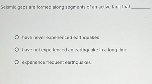 Seismic gaps are formed along segments of an active fault that _.
have never experienced earthquakes
have not experienced an earthquake in a long time
experience frequent earthquakes