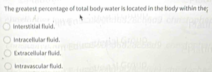 The greatest percentage of total body water is located in the body within the;
Interstitial fluid.
Intracellular fluid.
Extracellular fluid.
Intravascular fluid.