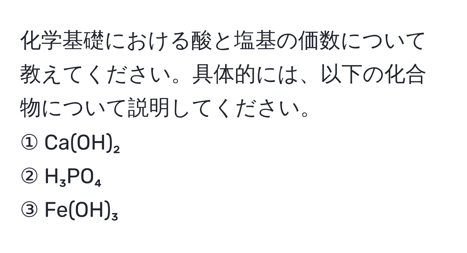 化学基礎における酸と塩基の価数について教えてください。具体的には、以下の化合物について説明してください。  
① Ca(OH)₂  
② H₃PO₄  
③ Fe(OH)₃