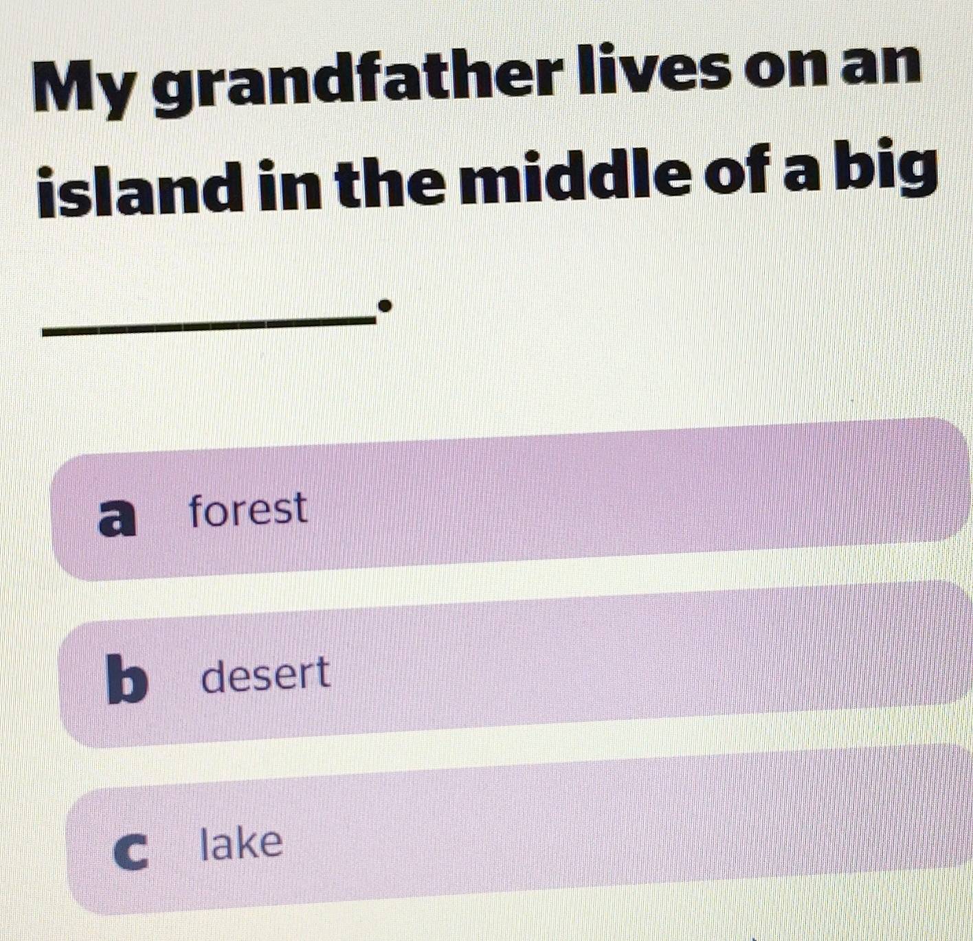 My grandfather lives on an
island in the middle of a big
_.. forest
b desert
C lake