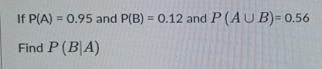 If P(A)=0.95 and P(B)=0.12 and P(A∪ B)=0.56
Find P(B|A)