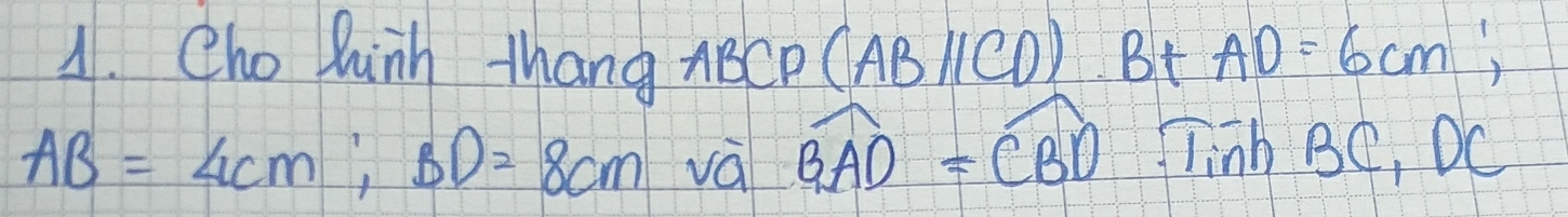 Cho Duinh thang ABCD (AB 1CD) Bt AD=6cm
AB=4cm; BD=8cm và widehat BAD=widehat CBD Tinh BC, DC