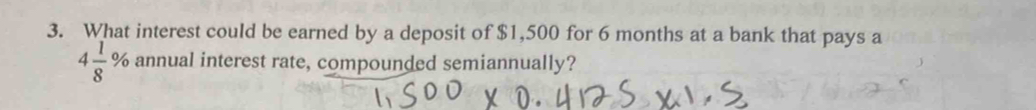 What interest could be earned by a deposit of $1,500 for 6 months at a bank that pays a
4 1/8  % annual interest rate, compounded semiannually?