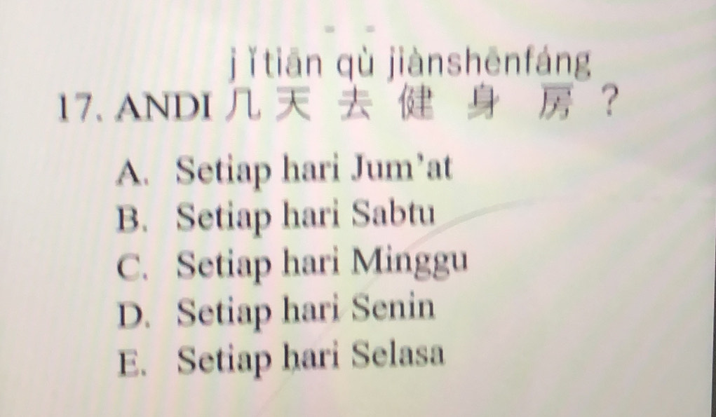 jǐ tiān qù jiànshēnfáng
17. ANDI ?
A. Setiap hari Jum’at
B. Setiap hari Sabtu
C. Setiap hari Minggu
D. Setiap hari Senin
E. Setiap hari Selasa