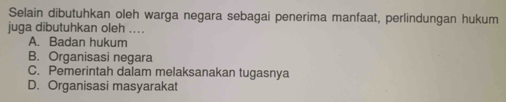 Selain dibutuhkan oleh warga negara sebagai penerima manfaat, perlindungan hukum
juga dibutuhkan oleh ....
A. Badan hukum
B. Organisasi negara
C. Pemerintah dalam melaksanakan tugasnya
D. Organisasi masyarakat