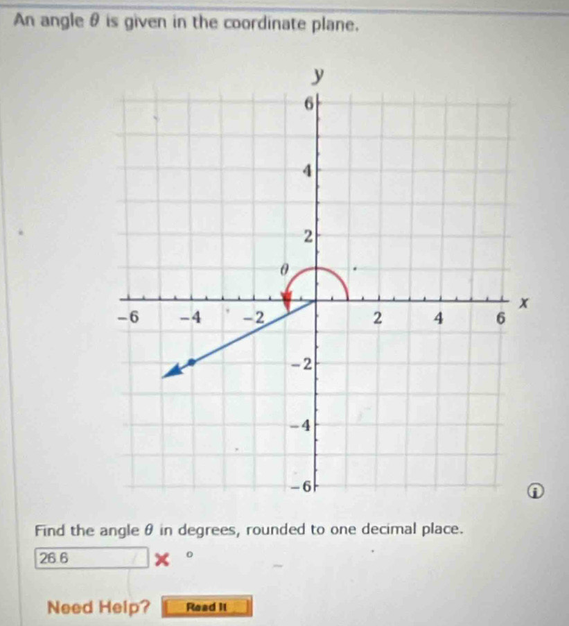 An angle θ is given in the coordinate plane. 
Find the angle θ in degrees, rounded to one decimal place.
26.6
Need Help? Read II