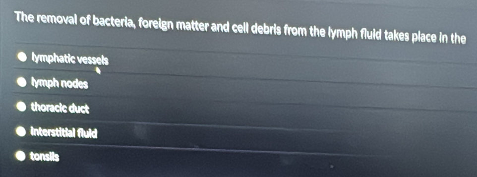The removal of bacteria, foreign matter and cell debris from the lymph fluid takes place in the
lymphatic vessels
lymph nodes
thoracic duct
interstitial fluid
tonsils