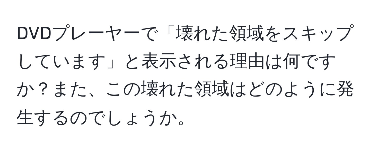 DVDプレーヤーで「壊れた領域をスキップしています」と表示される理由は何ですか？また、この壊れた領域はどのように発生するのでしょうか。