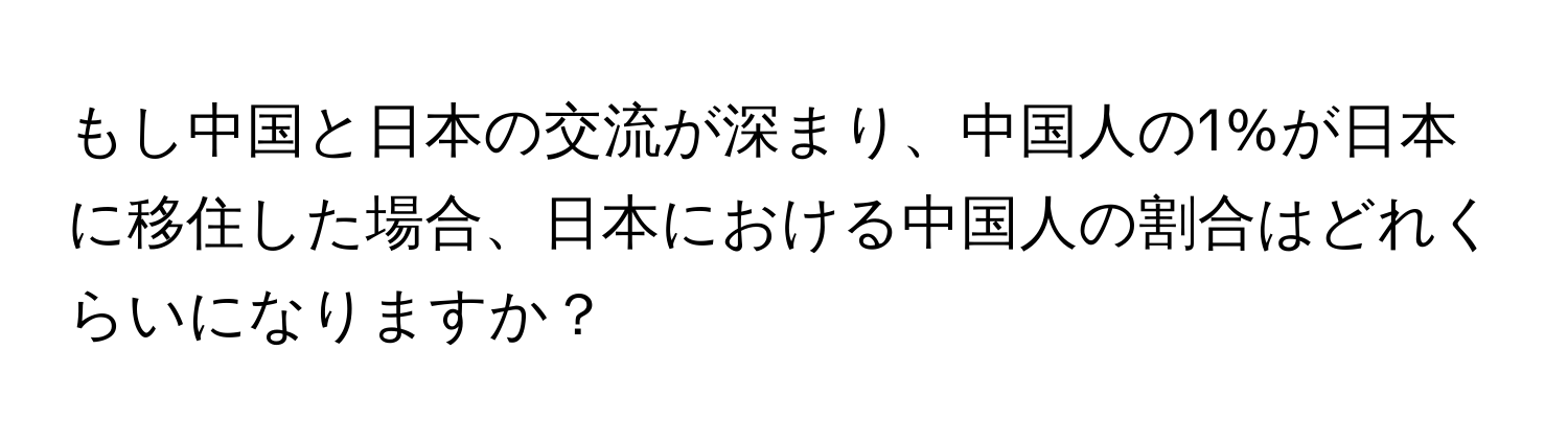 もし中国と日本の交流が深まり、中国人の1%が日本に移住した場合、日本における中国人の割合はどれくらいになりますか？