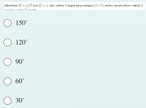 Diketahui |vector a|=2sqrt(3) don |vector b|=4 Jika vektor & tegak lurus dengan (vector a+vector b) , mako sudut antara vektor
150°
120°
90°
60°
30°