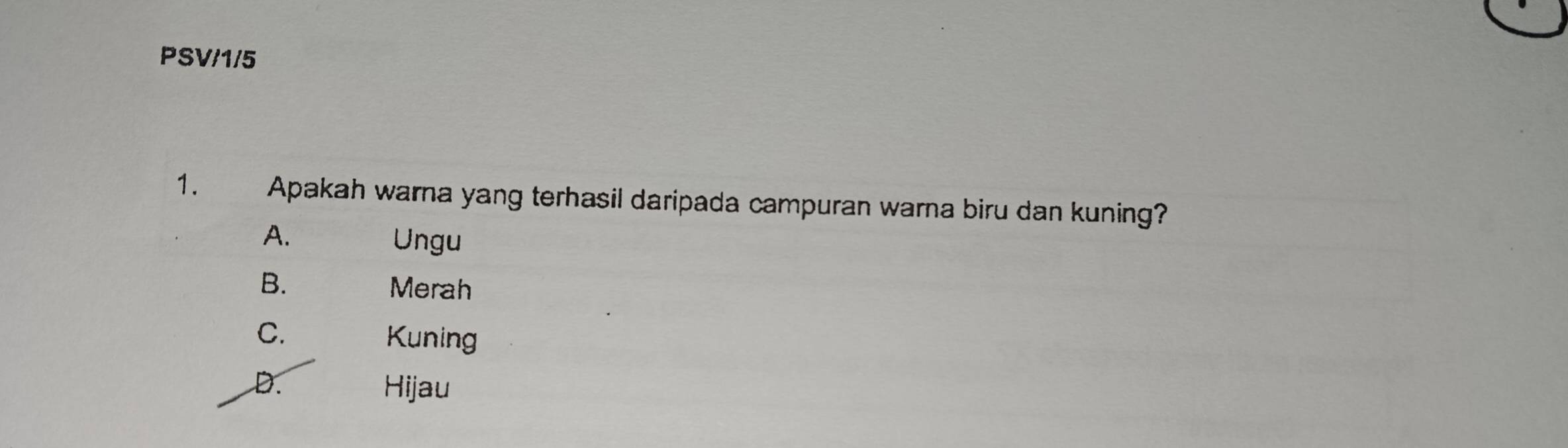 PSV/1/5
1. Apakah warna yang terhasil daripada campuran warna biru dan kuning?
A. Ungu
B. Merah
C. Kuning
D. Hijau