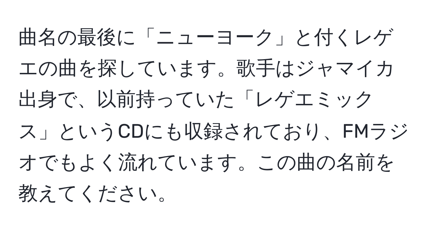 曲名の最後に「ニューヨーク」と付くレゲエの曲を探しています。歌手はジャマイカ出身で、以前持っていた「レゲエミックス」というCDにも収録されており、FMラジオでもよく流れています。この曲の名前を教えてください。