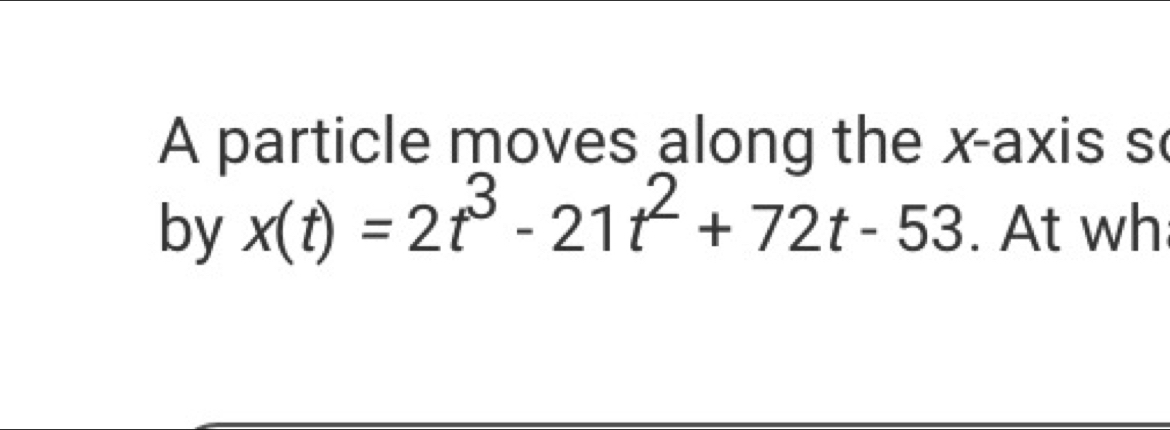 A particle moves along the x-axis s 
by x(t)=2t^3-21t^2+72t-53. At wh