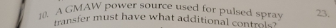 A GMAW power source used for pulsed spray 23. 
transfer must have what additional contol