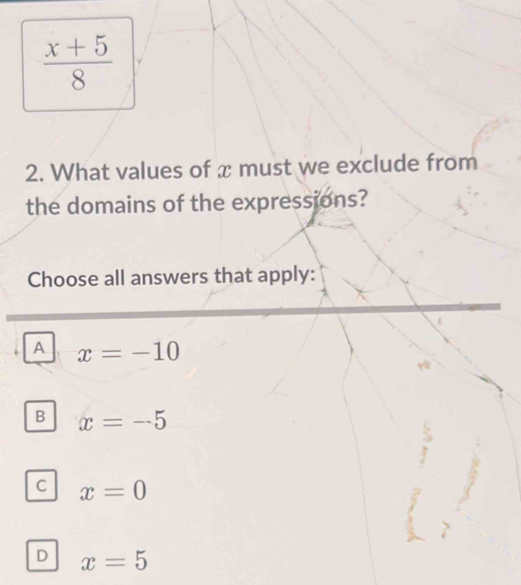  (x+5)/8 
2. What values of x must we exclude from
the domains of the expressions?
Choose all answers that apply:
A x=-10
B x=-5
C x=0
D x=5