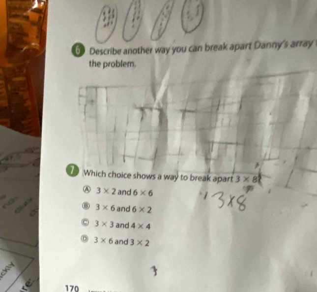 a
5 Describe another way you can break apart Danny's array
the problem.

D Which choice shows a way to break apart 3* 8
④ 3* 2 and 6* 6
⑧ 3* 6 and 6* 2
C 3* 3 and 4* 4
3* 6 and 3* 2
kly

170