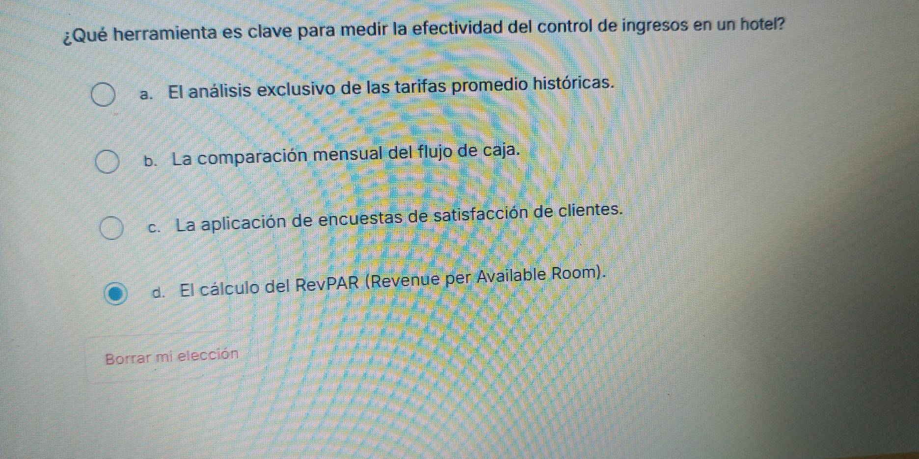 ¿Qué herramienta es clave para medir la efectividad del control de ingresos en un hotel?
a. El análisis exclusivo de las tarifas promedio históricas.
b. La comparación mensual del flujo de caja.
c. La aplicación de encuestas de satisfacción de clientes.
d. El cálculo del RevPAR (Revenue per Available Room).
Borrar mi elección