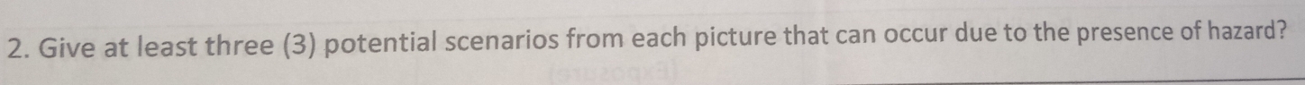 Give at least three (3) potential scenarios from each picture that can occur due to the presence of hazard?