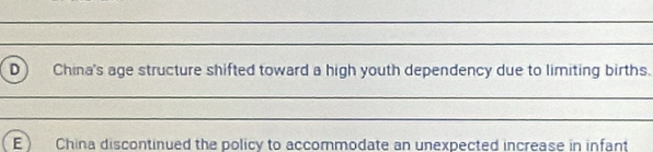 D China's age structure shifted toward a high youth dependency due to limiting births.
_
_
E China discontinued the policy to accommodate an unexpected increase in infant