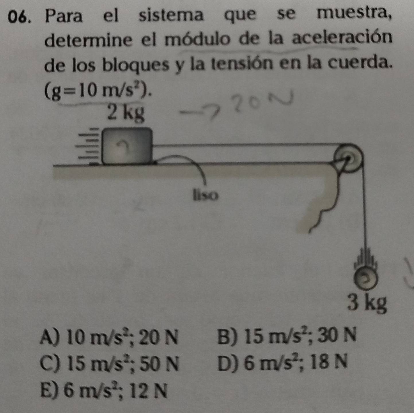 Para el sistema que se muestra,
determine el módulo de la aceleración
de los bloques y la tensión en la cuerda.
(g=10m/s^2).
A) 10m/s^2; 20N B) 15m/s^2 ;30N
C) 15m/s^2; 50N D) 6m/s^2; 18N
E) 6m/s^2; 12N