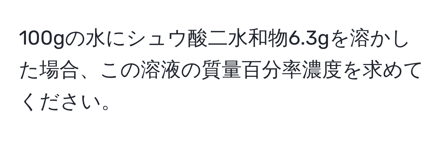 100gの水にシュウ酸二水和物6.3gを溶かした場合、この溶液の質量百分率濃度を求めてください。