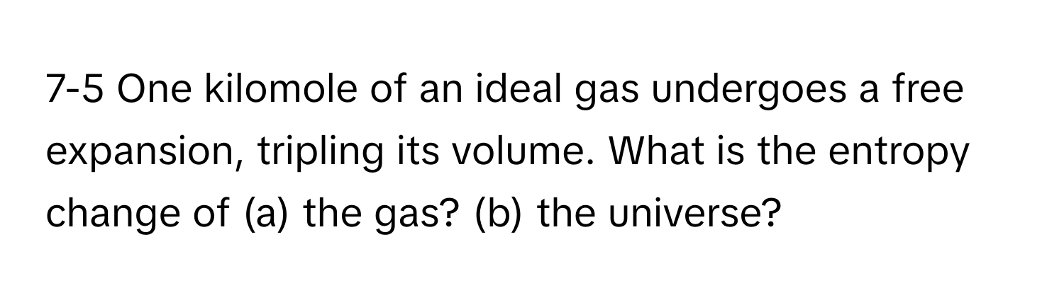 7-5 One kilomole of an ideal gas undergoes a free expansion, tripling its volume. What is the entropy change of (a) the gas? (b) the universe?