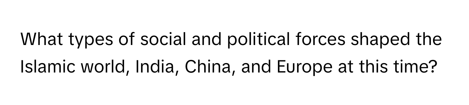 What types of social and political forces shaped the Islamic world, India, China, and Europe at this time?