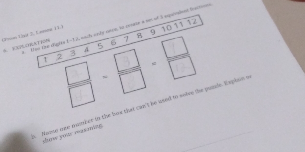 Use the digits 1-12, each only once, to create a set of 3 equivalent fraction 
(From Unit 2, Lesson 11.) 6. EXPLORATION
7 8 9 10 11 12
1 2 3 A 5 6
B B 
. Name one number in the box that can't be used to solve the puzzle. Explain e 
show your reasoning.