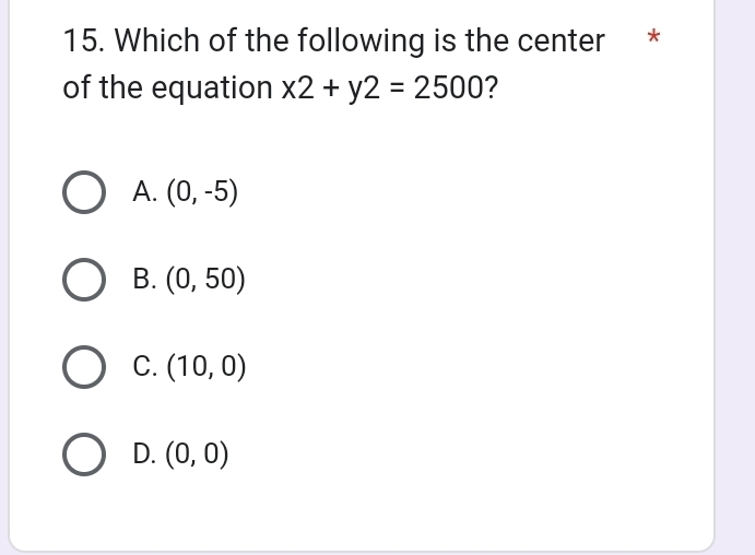 Which of the following is the center *
of the equation x2+y2=2500 ?
A. (0,-5)
B. (0,50)
C. (10,0)
D. (0,0)