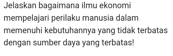 Jelaskan bagaimana ilmu ekonomi 
mempelajari perilaku manusia dalam 
memenuhi kebutuhannya yang tidak terbatas 
dengan sumber daya yang terbatas!