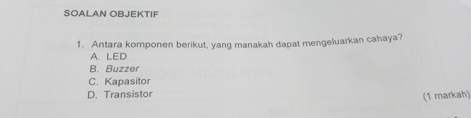 SOALAN OBJEKTIF
1. Antara komponen berikut, yang manakah dapat mengeluarkan cahaya?
A. LED
B. Buzzer
C. Kapasitor
D. Transistor (1 markah)